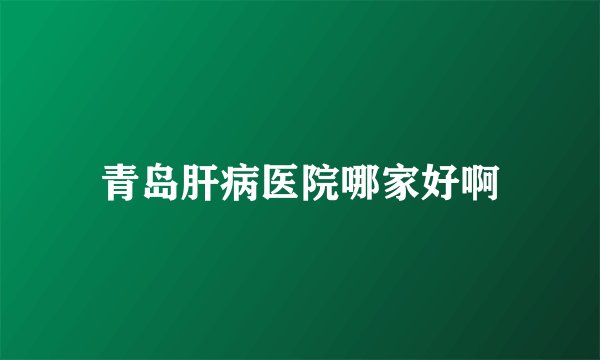 青岛肝病医院哪家好啊