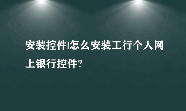安装控件|怎么安装工行个人网上银行控件?