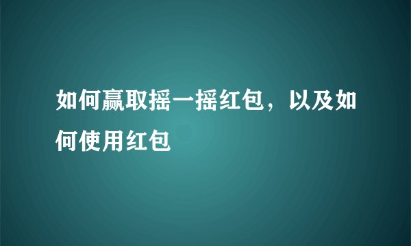 如何赢取摇一摇红包，以及如何使用红包