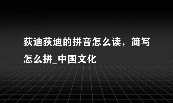 荻迪荻迪的拼音怎么读，简写怎么拼_中国文化
