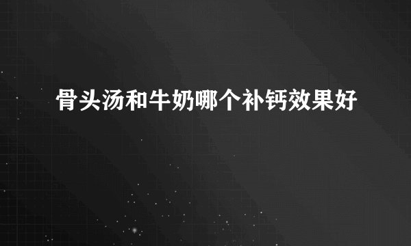骨头汤和牛奶哪个补钙效果好