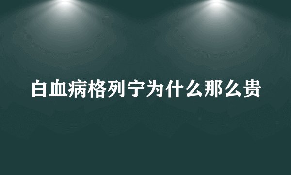 白血病格列宁为什么那么贵