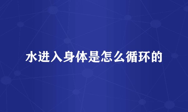 水进入身体是怎么循环的