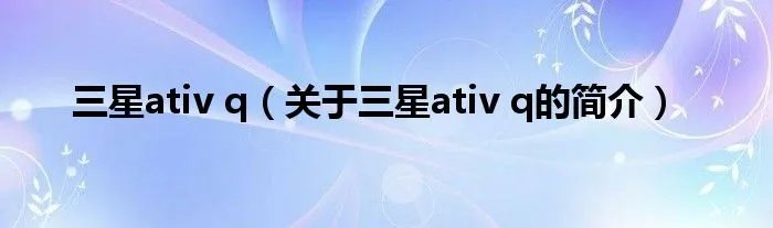 三星ativ q(关于三星ativ q的简介)