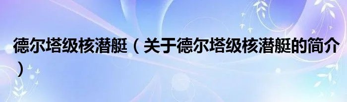 德尔塔级核潜艇（关于德尔塔级核潜艇的简介）