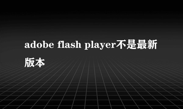 adobe flash player不是最新版本