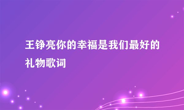 王铮亮你的幸福是我们最好的礼物歌词