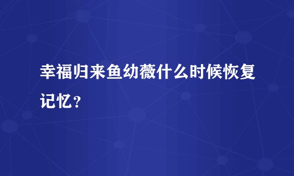 幸福归来鱼幼薇什么时候恢复记忆?