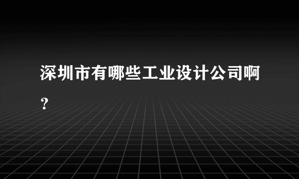 深圳市有哪些工业设计公司啊?