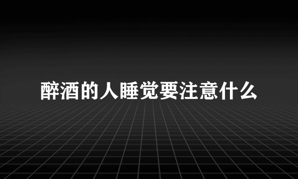醉酒的人睡觉要注意什么
