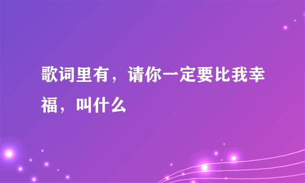 歌词里有，请你一定要比我幸福，叫什么