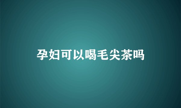 孕妇可以喝毛尖茶吗