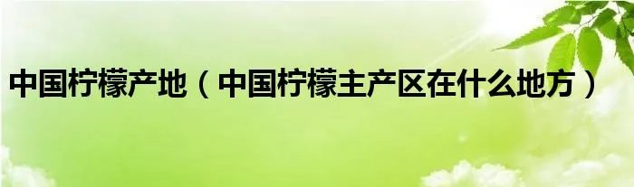 中国柠檬产地（中国柠檬主产区在什么地方）