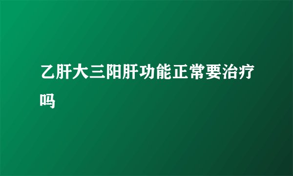 乙肝大三阳肝功能正常要治疗吗