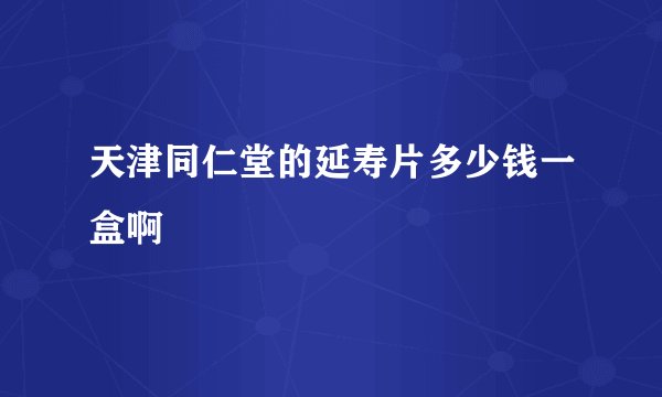 天津同仁堂的延寿片多少钱一盒啊