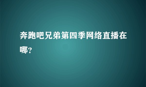 奔跑吧兄弟第四季网络直播在哪？