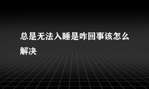 总是无法入睡是咋回事该怎么解决