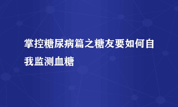 掌控糖尿病篇之糖友要如何自我监测血糖