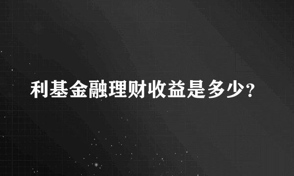 利基金融理财收益是多少？