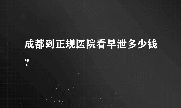 成都到正规医院看早泄多少钱？