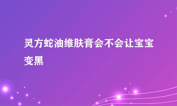 灵方蛇油维肤膏会不会让宝宝变黑