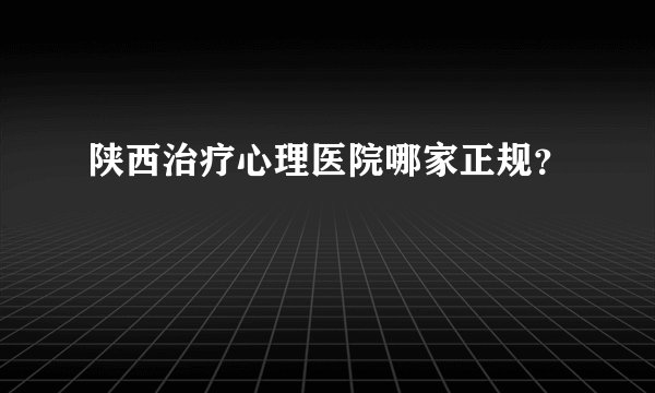 陕西治疗心理医院哪家正规？