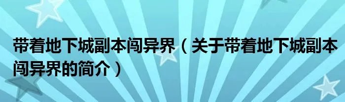 带着地下城副本闯异界（关于带着地下城副本闯异界的简介）