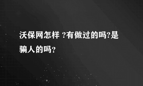 沃保网怎样 ?有做过的吗?是骗人的吗？