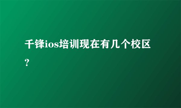 千锋ios培训现在有几个校区？