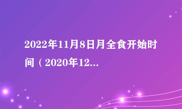 2022年11月8日月全食开始时间（2020年12月14日日全食北京时间）