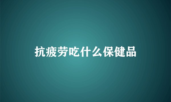 抗疲劳吃什么保健品