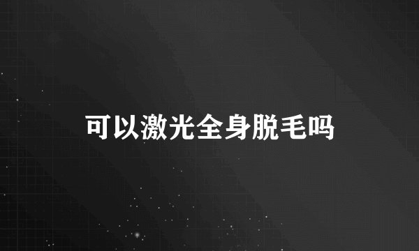 可以激光全身脱毛吗