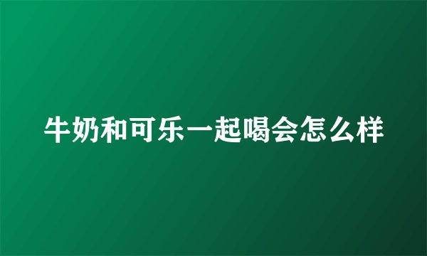 牛奶和可乐一起喝会怎么样