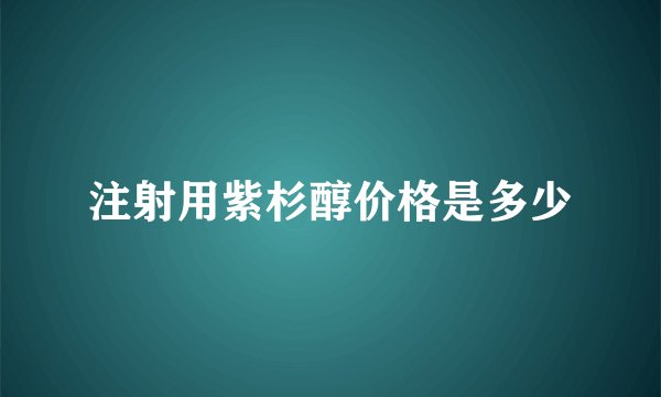 注射用紫杉醇价格是多少