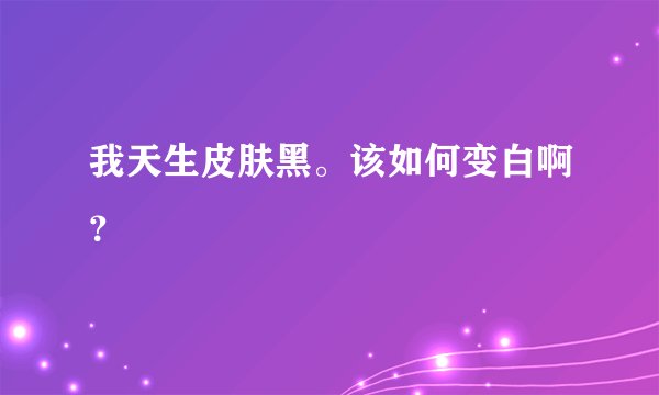 我天生皮肤黑。该如何变白啊？