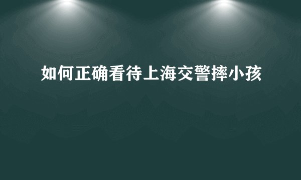 如何正确看待上海交警摔小孩