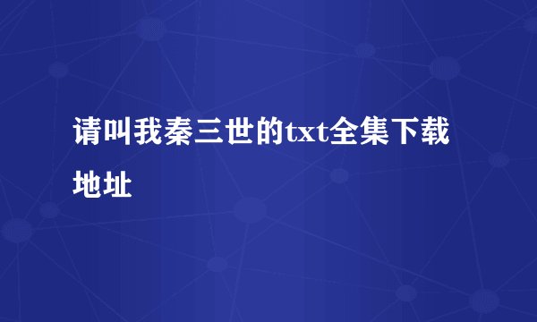请叫我秦三世的txt全集下载地址