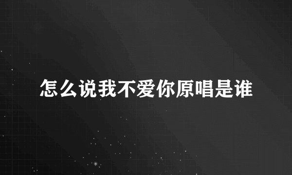 怎么说我不爱你原唱是谁