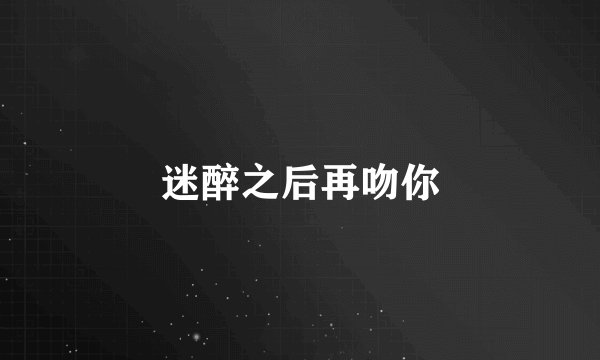 迷醉之后再吻你