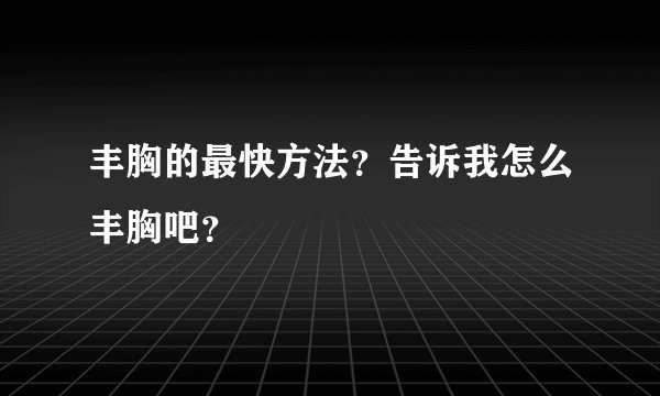 丰胸的最快方法？告诉我怎么丰胸吧？