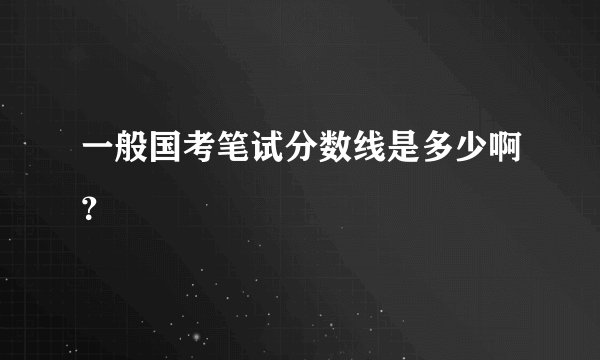 一般国考笔试分数线是多少啊?