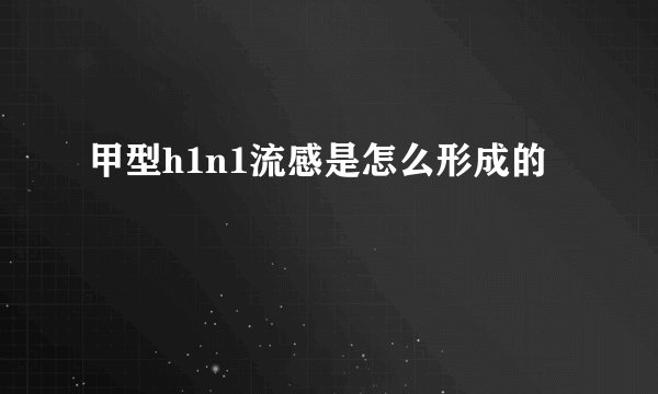 甲型h1n1流感是怎么形成的