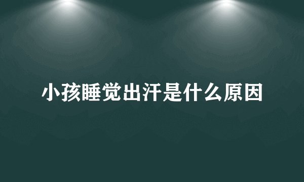 小孩睡觉出汗是什么原因