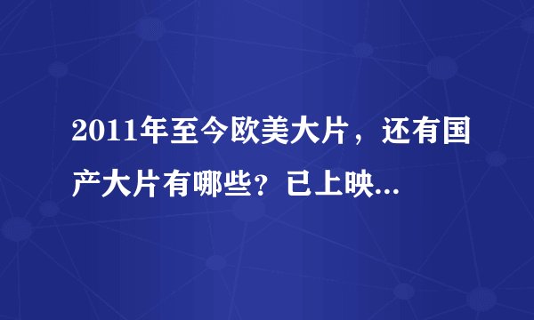 2011年至今欧美大片,还有国产大片有哪些?已上映的。越多越好,我都不知道看什么电影了,求片名。