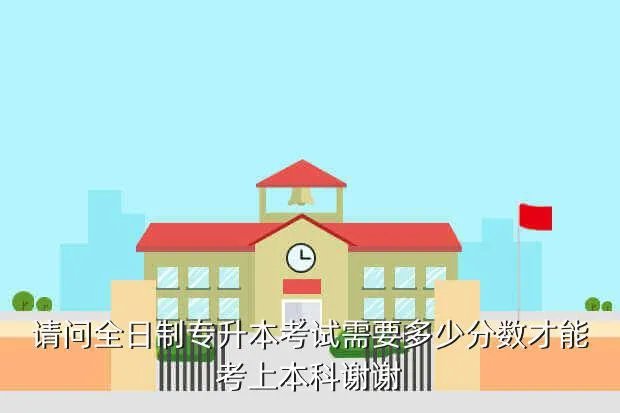 2020专升本预估分数，请问全日制专升本考试需要多少分数才能考上本科谢谢
