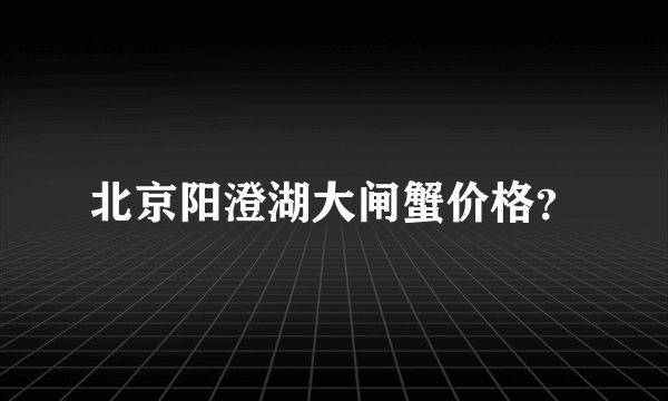 北京阳澄湖大闸蟹价格?