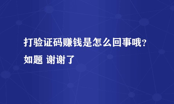 打验证码赚钱是怎么回事哦？如题 谢谢了
