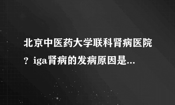 北京中医药大学联科肾病医院？iga肾病的发病原因是什么呢？