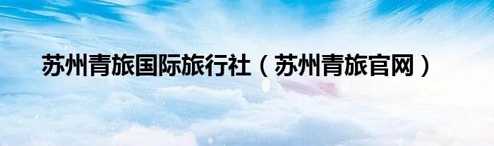 苏州青旅国际旅行社（苏州青旅官网）