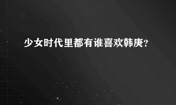 少女时代里都有谁喜欢韩庚？